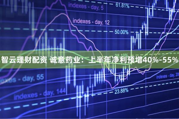 智云理财配资 诚意药业：上半年净利预增40%-55%