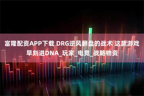 富隆配资APP下载 DRG逆风翻盘的战术 这款游戏早刻进DNA_玩家_电竞_战略物资