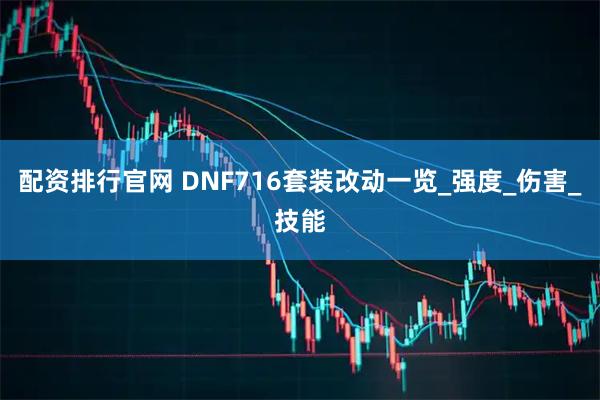 配资排行官网 DNF716套装改动一览_强度_伤害_技能