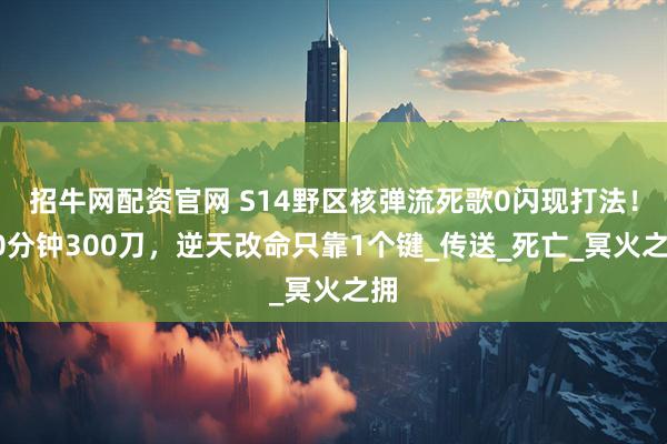 招牛网配资官网 S14野区核弹流死歌0闪现打法！20分钟300刀，逆天改命只靠1个键_传送_死亡_冥火之拥