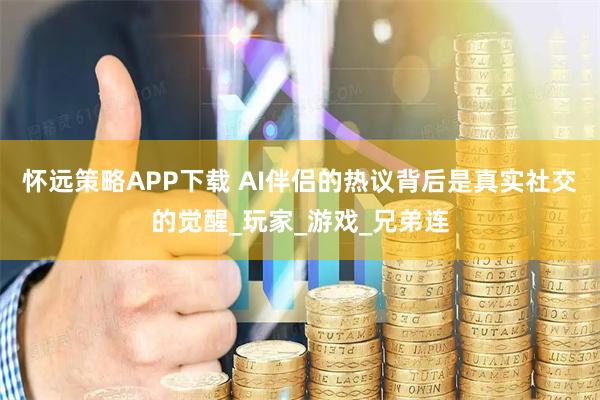 怀远策略APP下载 AI伴侣的热议背后是真实社交的觉醒_玩家_游戏_兄弟连