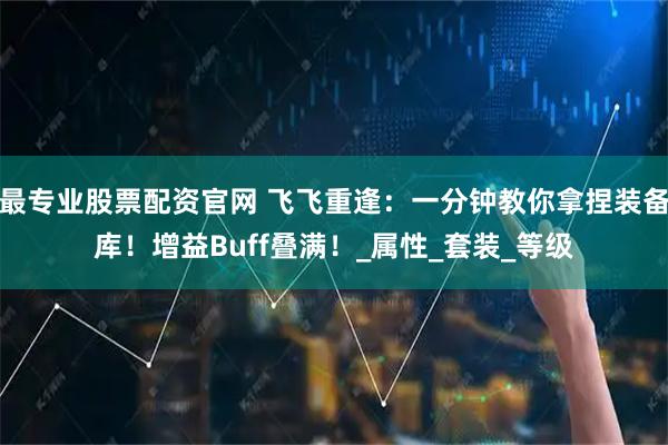 最专业股票配资官网 飞飞重逢：一分钟教你拿捏装备库！增益Buff叠满！_属性_套装_等级