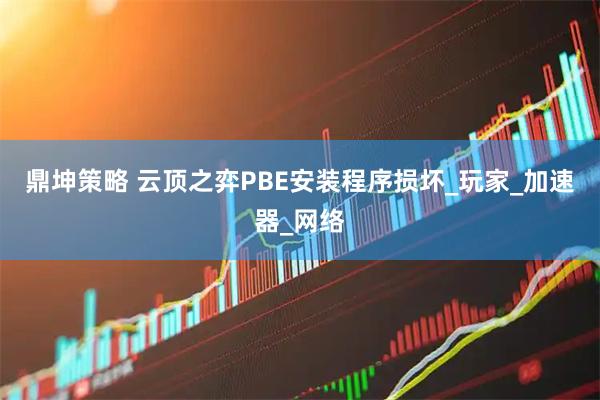 鼎坤策略 云顶之弈PBE安装程序损坏_玩家_加速器_网络