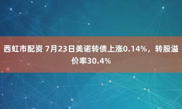 西虹市配资 7月23日美诺转债上涨0.14%，转股溢价率30.4%