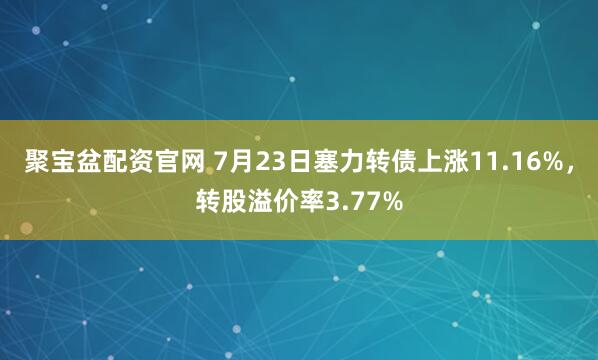 聚宝盆配资官网 7月23日塞力转债上涨11.16%，转股溢价率3.77%