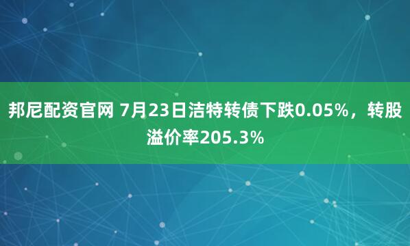 邦尼配资官网 7月23日洁特转债下跌0.05%，转股溢价率205.3%