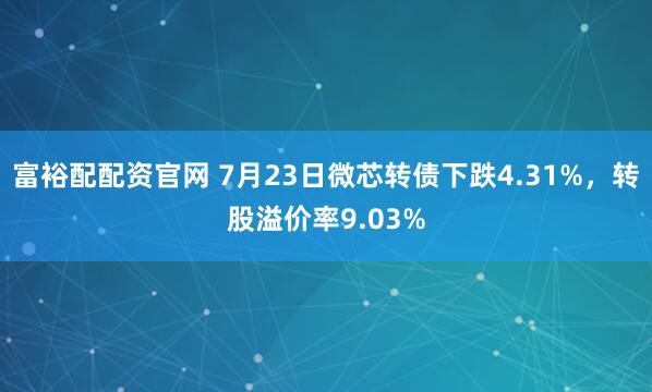 富裕配配资官网 7月23日微芯转债下跌4.31%，转股溢价率9.03%