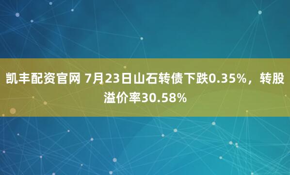 凯丰配资官网 7月23日山石转债下跌0.35%，转股溢价率30.58%