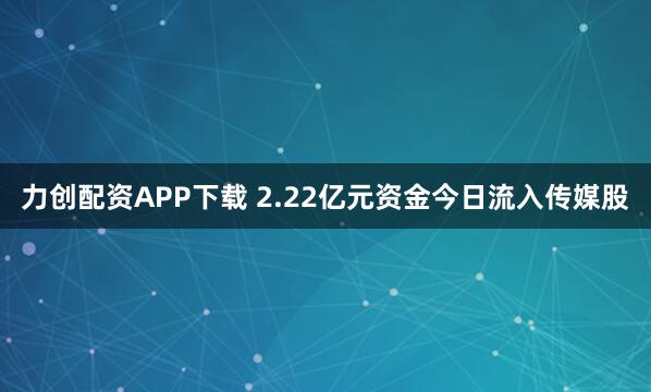 力创配资APP下载 2.22亿元资金今日流入传媒股
