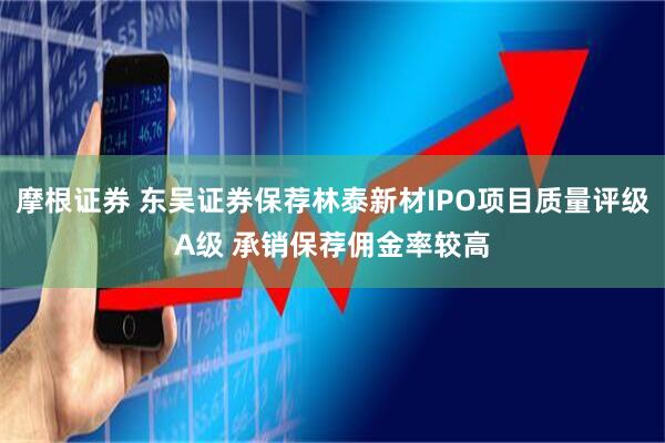 摩根证券 东吴证券保荐林泰新材IPO项目质量评级A级 承销保荐佣金率较高