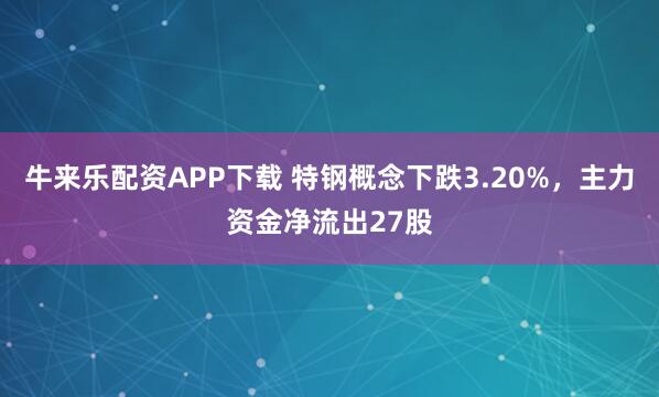 牛来乐配资APP下载 特钢概念下跌3.20%，主力资金净流出27股