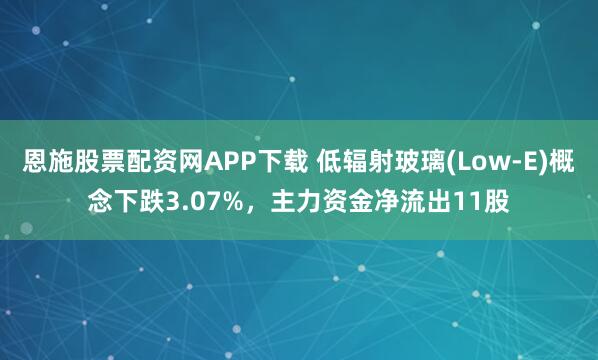 恩施股票配资网APP下载 低辐射玻璃(Low-E)概念下跌3.07%，主力资金净流出11股