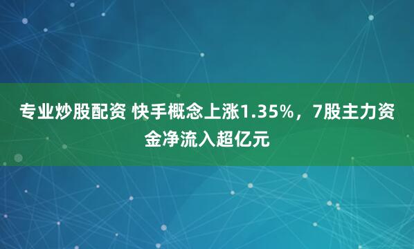 专业炒股配资 快手概念上涨1.35%，7股主力资金净流入超亿元