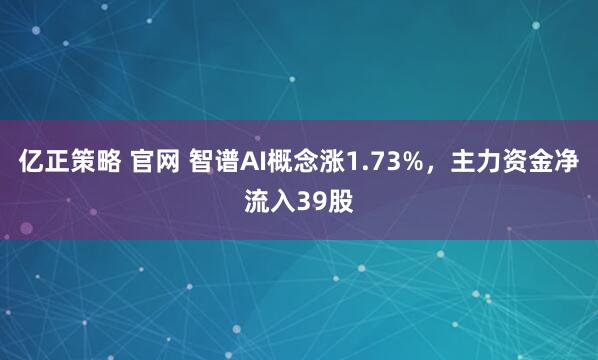 亿正策略 官网 智谱AI概念涨1.73%，主力资金净流入39股