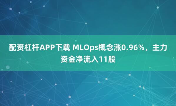 配资杠杆APP下载 MLOps概念涨0.96%，主力资金净流入11股