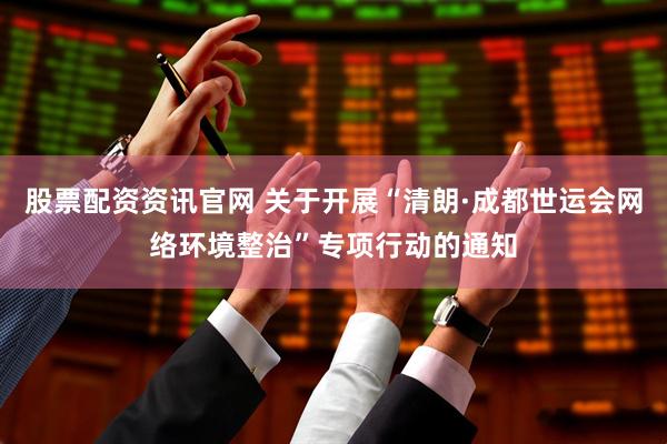 股票配资资讯官网 关于开展“清朗·成都世运会网络环境整治”专项行动的通知