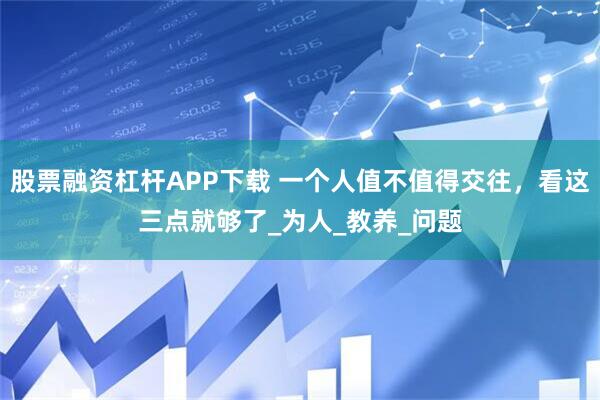 股票融资杠杆APP下载 一个人值不值得交往，看这三点就够了_为人_教养_问题