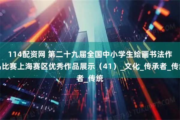 114配资网 第二十九届全国中小学生绘画书法作品比赛上海赛区优秀作品展示（41）_文化_传承者_传统