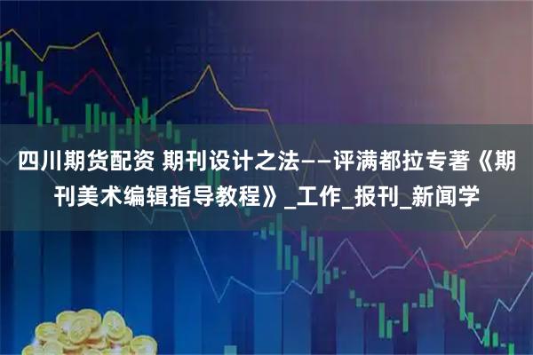 四川期货配资 期刊设计之法——评满都拉专著《期刊美术编辑指导教程》_工作_报刊_新闻学