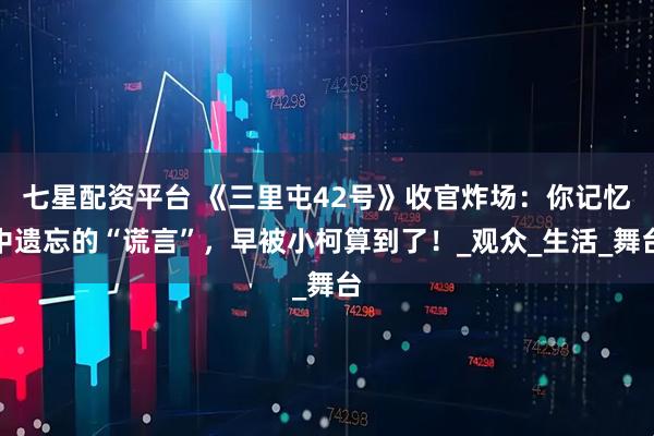 七星配资平台 《三里屯42号》收官炸场：你记忆中遗忘的“谎言”，早被小柯算到了！_观众_生活_舞台