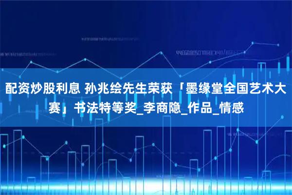 配资炒股利息 孙兆绘先生荣获「墨缘堂全国艺术大赛」书法特等奖_李商隐_作品_情感