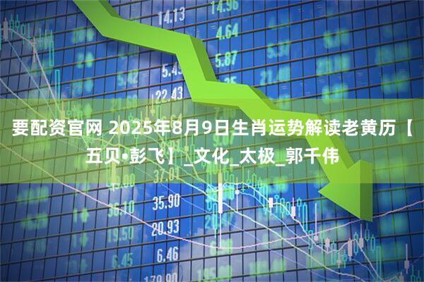要配资官网 2025年8月9日生肖运势解读老黄历【五贝•彭飞】_文化_太极_郭千伟