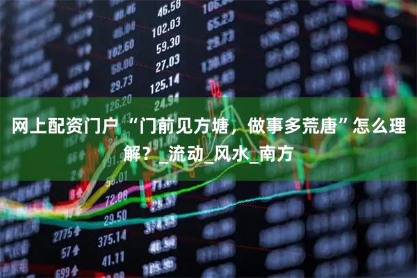 网上配资门户 “门前见方塘，做事多荒唐”怎么理解？_流动_风水_南方