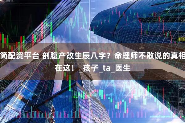 简配资平台 剖腹产改生辰八字？命理师不敢说的真相在这！_孩子_ta_医生