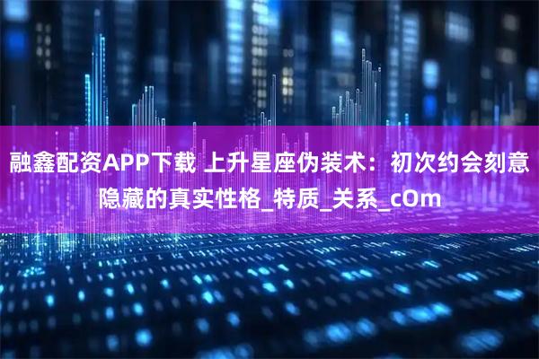 融鑫配资APP下载 上升星座伪装术：初次约会刻意隐藏的真实性格_特质_关系_cOm