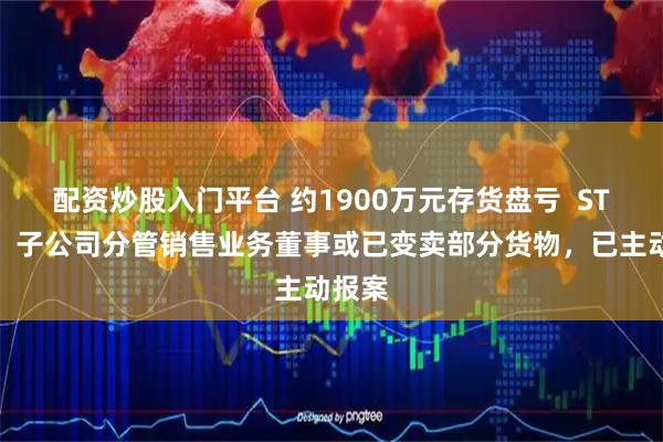 配资炒股入门平台 约1900万元存货盘亏  ST景谷：子公司分管销售业务董事或已变卖部分货物，已主动报案