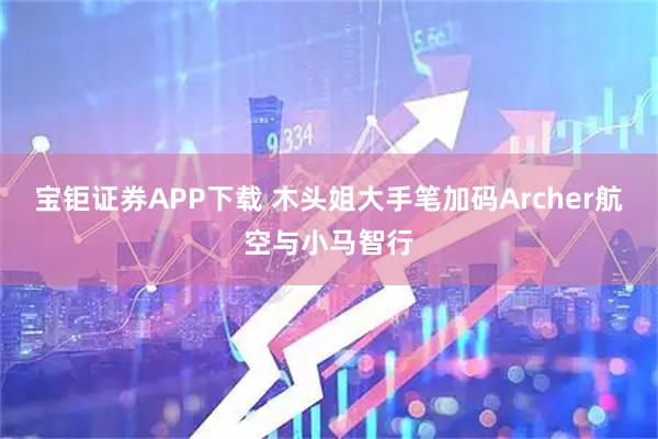 宝钜证券APP下载 木头姐大手笔加码Archer航空与小马智行
