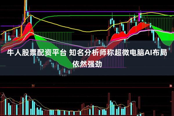 牛人股票配资平台 知名分析师称超微电脑AI布局依然强劲