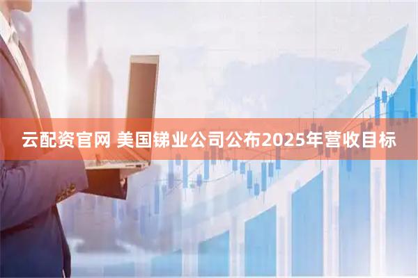 云配资官网 美国锑业公司公布2025年营收目标