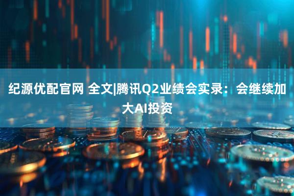 纪源优配官网 全文|腾讯Q2业绩会实录：会继续加大AI投资