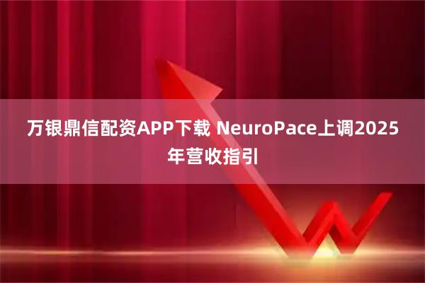万银鼎信配资APP下载 NeuroPace上调2025年营收指引