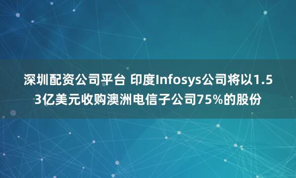 深圳配资公司平台 印度Infosys公司将以1.53亿美元收购澳洲电信子公司75%的股份