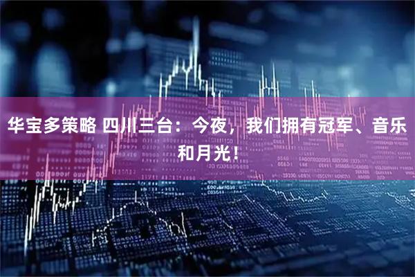 华宝多策略 四川三台：今夜，我们拥有冠军、音乐和月光！