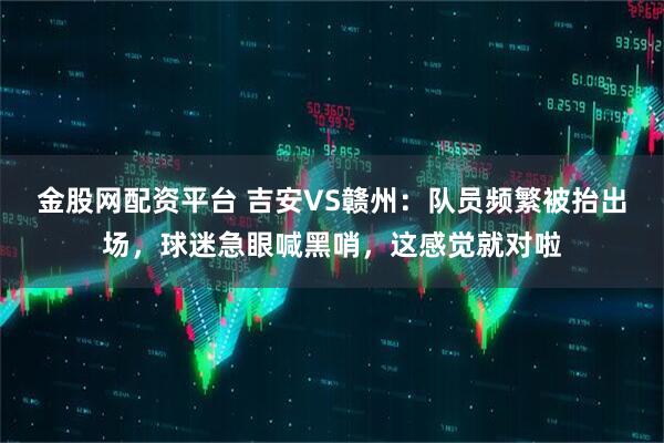 金股网配资平台 吉安VS赣州：队员频繁被抬出场，球迷急眼喊黑哨，这感觉就对啦