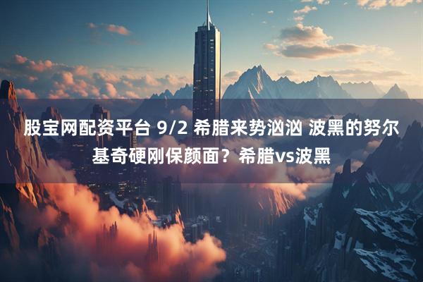 股宝网配资平台 9/2 希腊来势汹汹 波黑的努尔基奇硬刚保颜面？希腊vs波黑