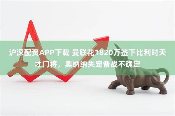 沪深配资APP下载 曼联花1820万签下比利时天才门将，奥纳纳失宠备战不确定