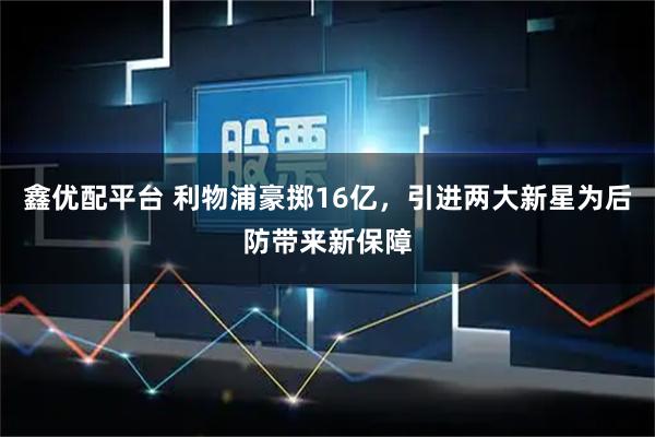 鑫优配平台 利物浦豪掷16亿，引进两大新星为后防带来新保障