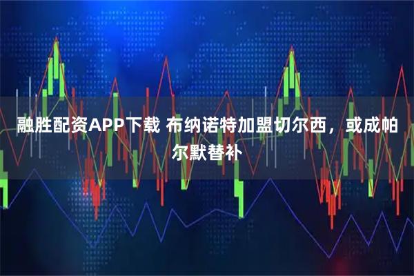 融胜配资APP下载 布纳诺特加盟切尔西，或成帕尔默替补