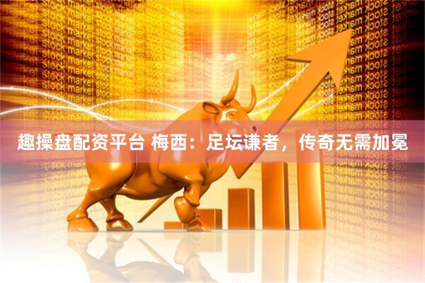 趣操盘配资平台 梅西：足坛谦者，传奇无需加冕
