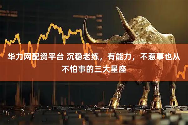 华力网配资平台 沉稳老练，有能力，不惹事也从不怕事的三大星座