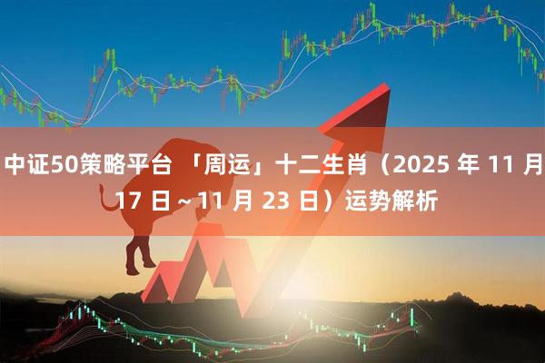 中证50策略平台 「周运」十二生肖（2025 年 11 月 17 日～11 月 23 日）运势解析