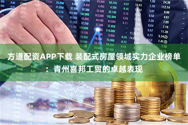 方道配资APP下载 装配式房屋领域实力企业榜单：青州喜邦工贸的卓越表现
